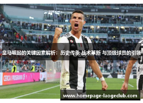 皇马崛起的关键因素解析:历史传承 战术革新 与顶级球员的引领 皇马崛起的关键因素解析:历史传承 战术革新 与顶级球员的引领