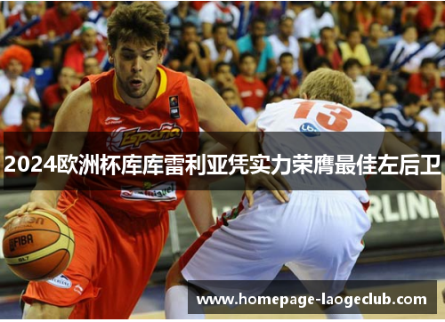 2024欧洲杯库库雷利亚凭实力荣膺最佳左后卫 2024欧洲杯库库雷利亚凭实力荣膺最佳左后卫