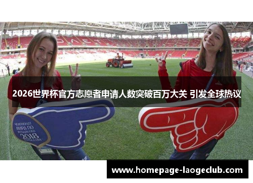 2026世界杯官方志愿者申请人数突破百万大关 引发全球热议 2026世界杯官方志愿者申请人数突破百万大关 引发全球热议