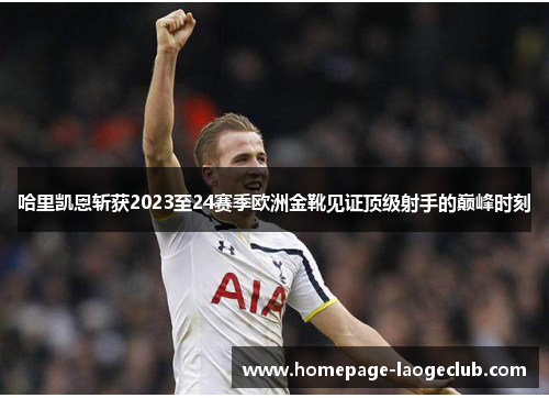 哈里凯恩斩获2023至24赛季欧洲金靴见证顶级射手的巅峰时刻 哈里凯恩斩获2023至24赛季欧洲金靴见证顶级射手的巅峰时刻