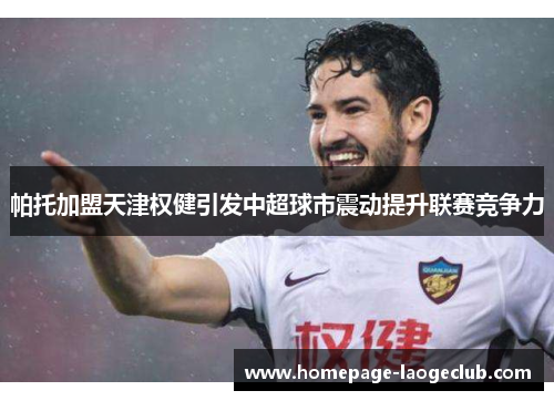 帕托加盟天津权健引发中超球市震动提升联赛竞争力