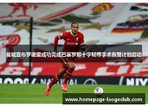 曼城宣布罗德里成功完成巴塞罗那十字韧带手术恢复计划启动