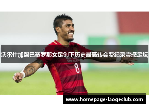 沃尔什加盟巴塞罗那女足创下历史最高转会费纪录震撼足坛