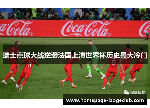 瑞士点球大战逆袭法国上演世界杯历史最大冷门