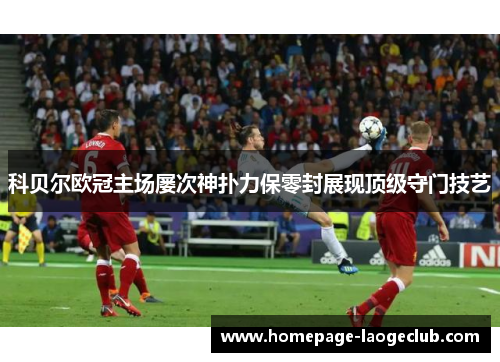 科贝尔欧冠主场屡次神扑力保零封展现顶级守门技艺