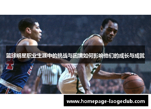 篮球明星职业生涯中的挑战与困境如何影响他们的成长与成就