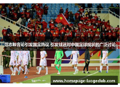 范志毅言论引发国足热议 引发球迷对中国足球现状的广泛讨论