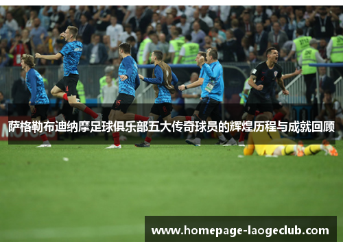 萨格勒布迪纳摩足球俱乐部五大传奇球员的辉煌历程与成就回顾