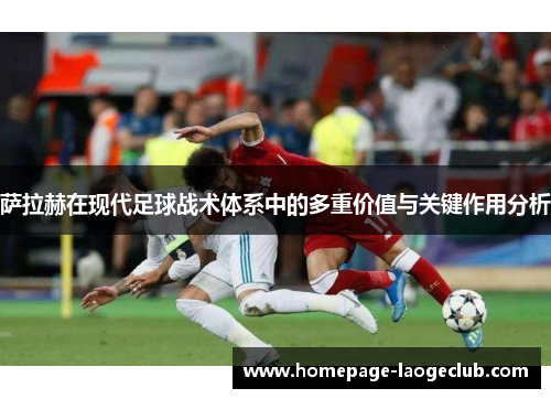 萨拉赫在现代足球战术体系中的多重价值与关键作用分析