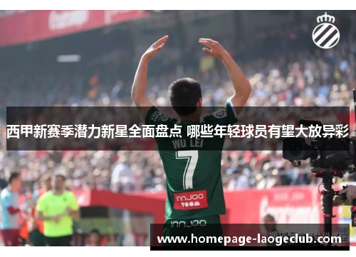 西甲新赛季潜力新星全面盘点 哪些年轻球员有望大放异彩