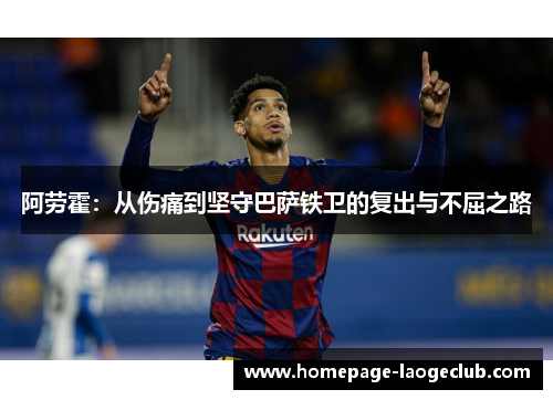 阿劳霍:从伤痛到坚守巴萨铁卫的复出与不屈之路 阿劳霍:从伤痛到坚守巴萨铁卫的复出与不屈之路
