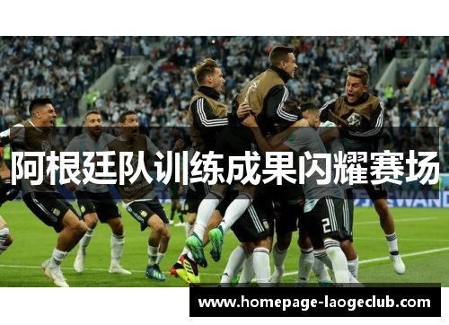 阿根廷队训练成果闪耀赛场 阿根廷队训练成果闪耀赛场