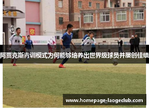 阿贾克斯青训模式为何能够培养出世界级球员并屡创佳绩 阿贾克斯青训模式为何能够培养出世界级球员并屡创佳绩