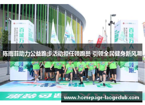 陈雨菲助力公益跑步活动担任领跑员 引领全民健身新风潮 陈雨菲助力公益跑步活动担任领跑员 引领全民健身新风潮