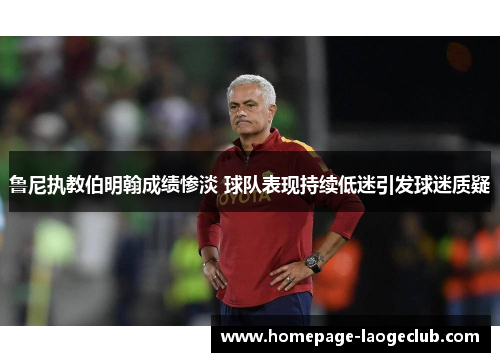 鲁尼执教伯明翰成绩惨淡 球队表现持续低迷引发球迷质疑 鲁尼执教伯明翰成绩惨淡 球队表现持续低迷引发球迷质疑