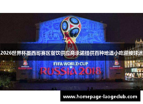 2026世界杯墨西哥赛区餐饮供应商承诺提供百种地道小吃迎接球迷 2026世界杯墨西哥赛区餐饮供应商承诺提供百种地道小吃迎接球迷