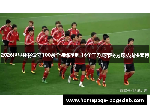 2026世界杯将设立100余个训练基地 16个主办城市将为球队提供支持 2026世界杯将设立100余个训练基地 16个主办城市将为球队提供支持