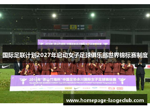 国际足联计划2027年启动女子足球俱乐部世界锦标赛制度 国际足联计划2027年启动女子足球俱乐部世界锦标赛制度