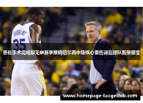 恩佐手术完成却无奈赛季报销切尔西中场核心重伤背后球队前景骤变