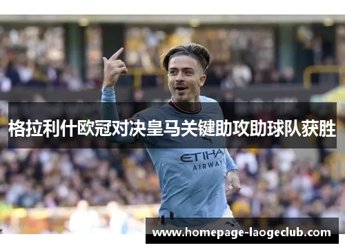 格拉利什欧冠对决皇马关键助攻助球队获胜