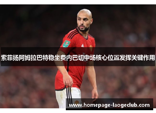 索菲扬阿姆拉巴特稳坐费内巴切中场核心位置发挥关键作用 索菲扬阿姆拉巴特稳坐费内巴切中场核心位置发挥关键作用